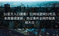 51官方入口速看！51网站官网51吃瓜本周重磅更新，热议事件全网炸裂真相大白