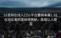 51官网在线入口51平台重磅来袭！51在线反差明星秘闻揭秘，真相让人瞠目