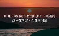 昨晚 · 黑料社下载网红黑料 · 离谱的点不在内容 · 而在时间线