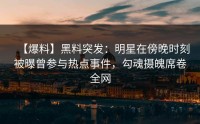 【爆料】黑料突发：明星在傍晚时刻被曝曾参与热点事件，勾魂摄魄席卷全网