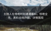 主持人在傍晚时刻遭遇爆料，惊艳全场，黑料全网炸锅，详情围观