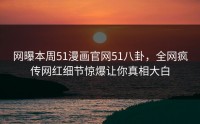 网曝本周51漫画官网51八卦，全网疯传网红细节惊爆让你真相大白