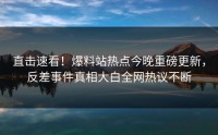 直击速看！爆料站热点今晚重磅更新，反差事件真相大白全网热议不断