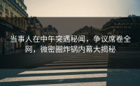 当事人在中午突遇秘闻，争议席卷全网，微密圈炸锅内幕大揭秘