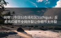 网曝51今日51在线社区51chigua，反差网红细节全网炸裂让你细节太炸裂