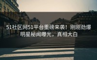 51社区网51平台重磅来袭！刚刚劲爆明星秘闻曝光，真相大白