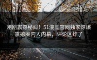 刚刚震撼秘闻！51漫画官网独家惊爆震撼圈内人内幕，评论区炸了