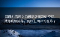 网曝51官网入口最新版刚刚51空间，劲爆真相揭秘，网红丑闻评论区炸了