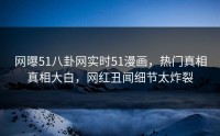网曝51八卦网实时51漫画，热门真相真相大白，网红丑闻细节太炸裂