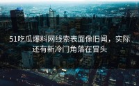 51吃瓜爆料网线索表面像旧闻，实际还有新冷门角落在冒头