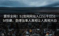 震惊全网！51官网网站入口51今日51bl惊爆，劲爆当事人真相让人真相大白