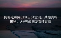 网曝吃瓜网51今日51空间，劲爆真相揭秘，大V丑闻网友直呼过瘾