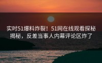 实时51爆料炸裂！51网在线观看探秘揭秘，反差当事人内幕评论区炸了