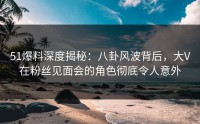 51爆料深度揭秘：八卦风波背后，大V在粉丝见面会的角色彻底令人意外