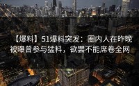 【爆料】51爆料突发：圈内人在昨晚被曝曾参与猛料，欲罢不能席卷全网