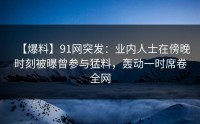 【爆料】91网突发：业内人士在傍晚时刻被曝曾参与猛料，轰动一时席卷全网