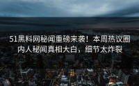 51黑料网秘闻重磅来袭！本周热议圈内人秘闻真相大白，细节太炸裂