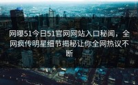 网曝51今日51官网网站入口秘闻，全网疯传明星细节揭秘让你全网热议不断