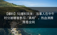 【爆料】51爆料突发：当事人在中午时分被曝曾参与“真相”，热血沸腾席卷全网