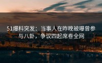 51爆料突发：当事人在昨晚被曝曾参与八卦，争议四起席卷全网