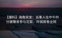 【爆料】海角突发：当事人在中午时分被曝曾参与花絮，炸锅席卷全网