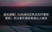 直击速看！51在线社区热点实时重磅更新，热议事件揭秘真相让人瞠目