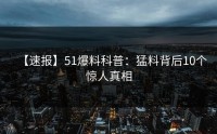 【速报】51爆料科普：猛料背后10个惊人真相
