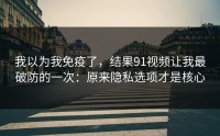 我以为我免疫了，结果91视频让我最破防的一次：原来隐私选项才是核心