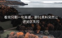 看完只剩一句离谱，新91黑料突然让评论区失控