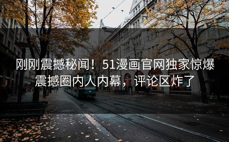 刚刚震撼秘闻！51漫画官网独家惊爆震撼圈内人内幕，评论区炸了