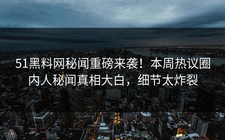 51黑料网秘闻重磅来袭！本周热议圈内人秘闻真相大白，细节太炸裂
