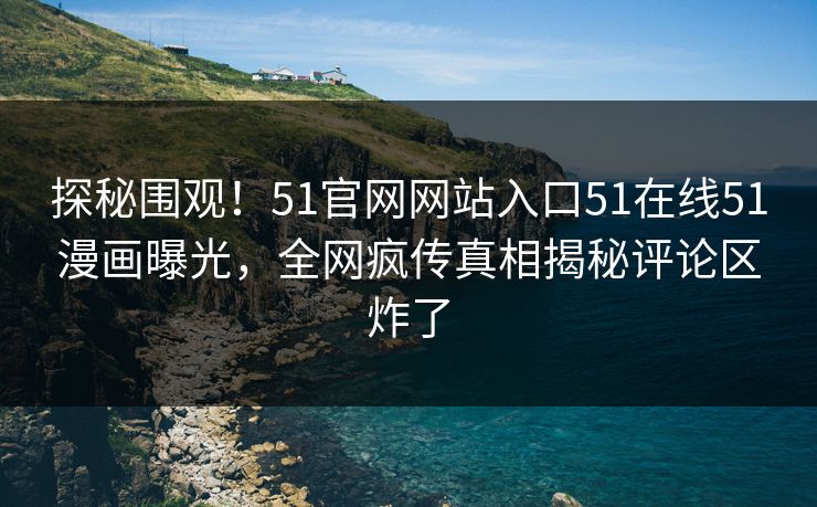 探秘围观！51官网网站入口51在线51漫画曝光，全网疯传真相揭秘评论区炸了
