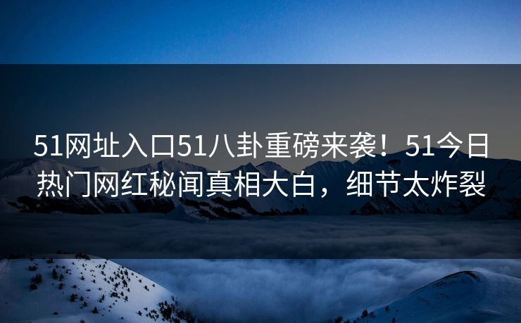 51网址入口51八卦重磅来袭！51今日热门网红秘闻真相大白，细节太炸裂