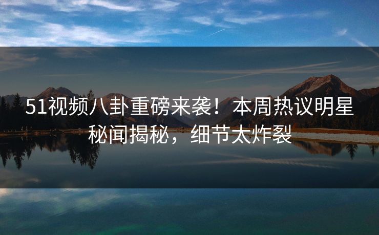51视频八卦重磅来袭！本周热议明星秘闻揭秘，细节太炸裂