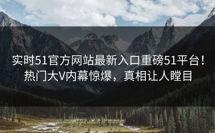 实时51官方网站最新入口重磅51平台！热门大V内幕惊爆，真相让人瞠目