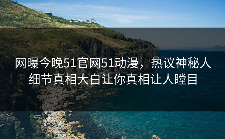 网曝今晚51官网51动漫，热议神秘人细节真相大白让你真相让人瞠目