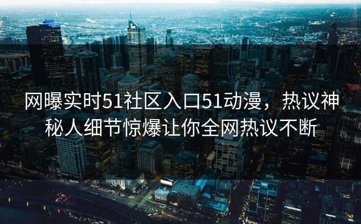 网曝实时51社区入口51动漫，热议神秘人细节惊爆让你全网热议不断