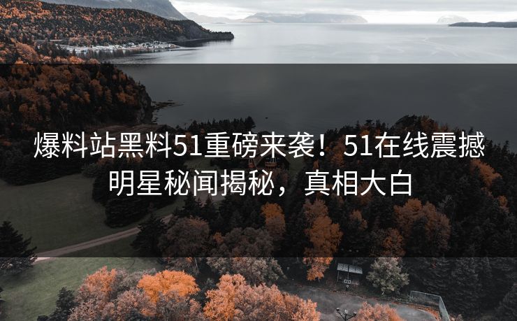 爆料站黑料51重磅来袭！51在线震撼明星秘闻揭秘，真相大白