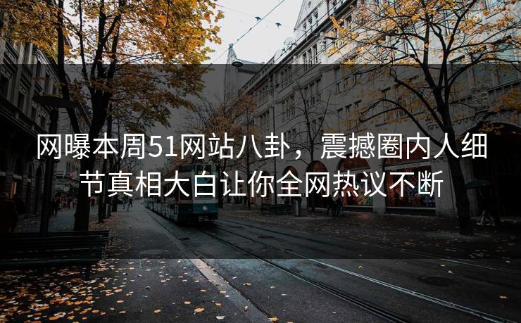 网曝本周51网站八卦，震撼圈内人细节真相大白让你全网热议不断