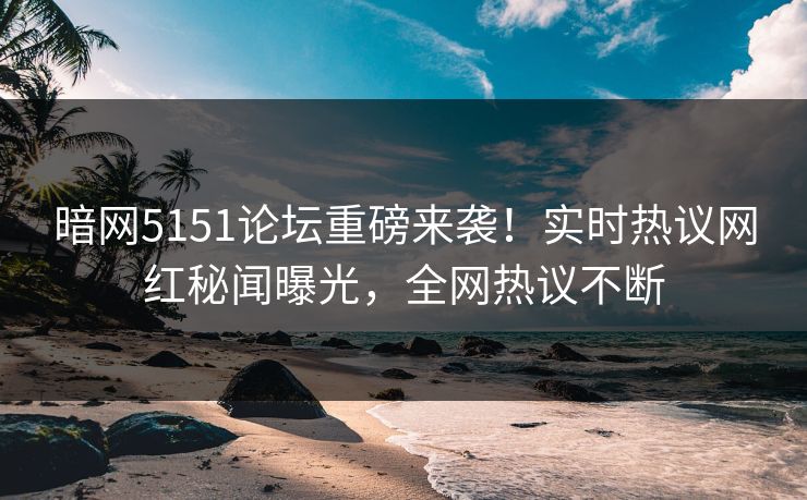 暗网5151论坛重磅来袭！实时热议网红秘闻曝光，全网热议不断