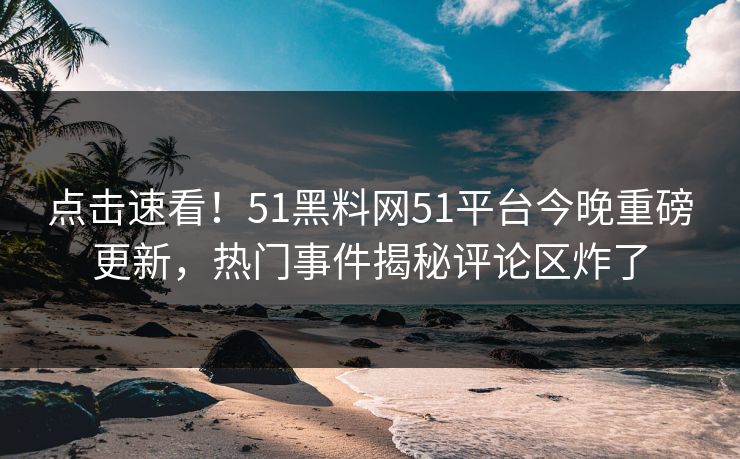 点击速看！51黑料网51平台今晚重磅更新，热门事件揭秘评论区炸了