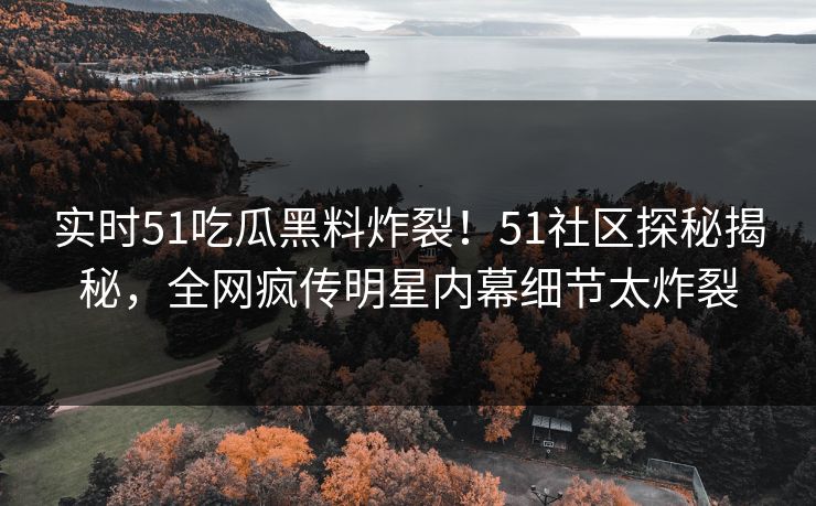 实时51吃瓜黑料炸裂！51社区探秘揭秘，全网疯传明星内幕细节太炸裂