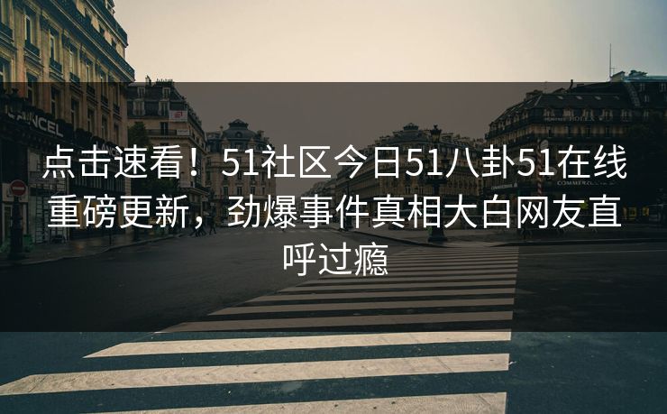 点击速看！51社区今日51八卦51在线重磅更新，劲爆事件真相大白网友直呼过瘾