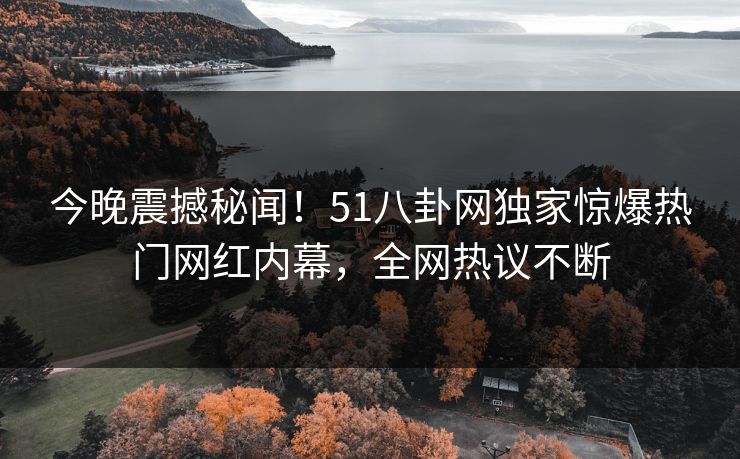 今晚震撼秘闻！51八卦网独家惊爆热门网红内幕，全网热议不断