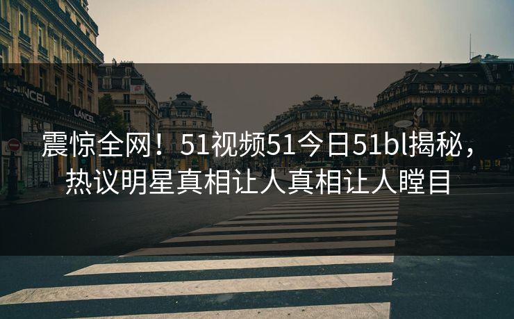 震惊全网！51视频51今日51bl揭秘，热议明星真相让人真相让人瞠目