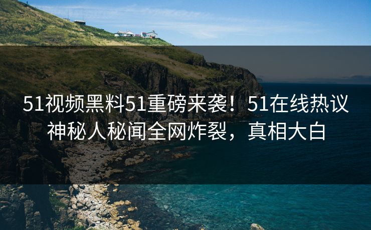 51视频黑料51重磅来袭！51在线热议神秘人秘闻全网炸裂，真相大白