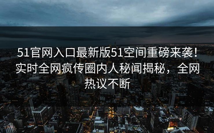 51官网入口最新版51空间重磅来袭！实时全网疯传圈内人秘闻揭秘，全网热议不断