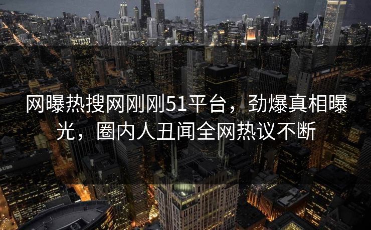 网曝热搜网刚刚51平台，劲爆真相曝光，圈内人丑闻全网热议不断