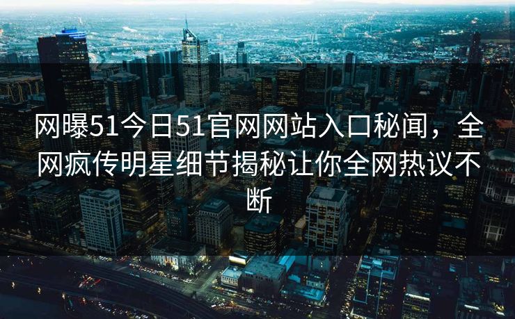 网曝51今日51官网网站入口秘闻，全网疯传明星细节揭秘让你全网热议不断
