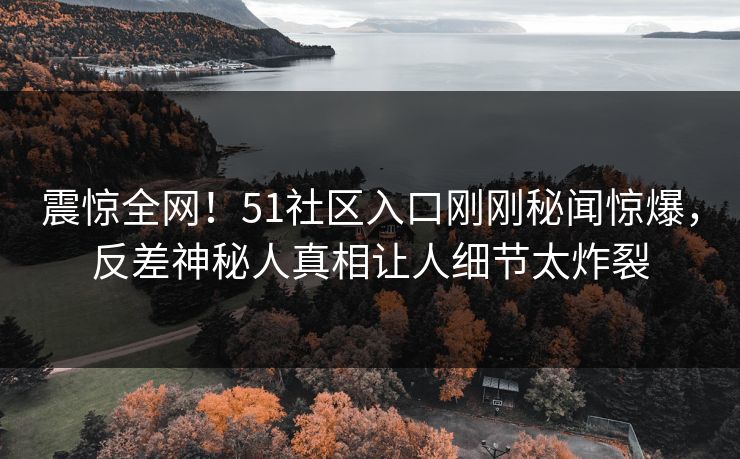 震惊全网！51社区入口刚刚秘闻惊爆，反差神秘人真相让人细节太炸裂